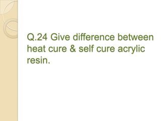 Q.24 Give difference between
heat cure & self cure acrylic
resin.
 