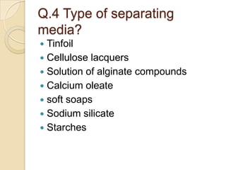 Q.4 Type of separating
media?
 Tinfoil
 Cellulose lacquers
 Solution of alginate compounds
 Calcium oleate
 soft soaps
 Sodium silicate
 Starches
 