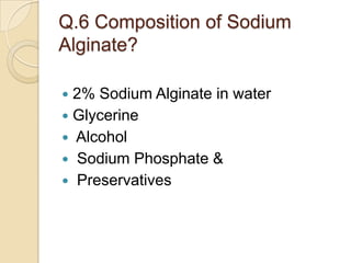 Q.6 Composition of Sodium
Alginate?
 2% Sodium Alginate in water
 Glycerine
 Alcohol
 Sodium Phosphate &
 Preservatives
 
