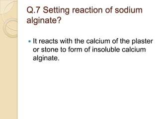 Q.7 Setting reaction of sodium
alginate?
 It reacts with the calcium of the plaster
or stone to form of insoluble calcium
alginate.
 