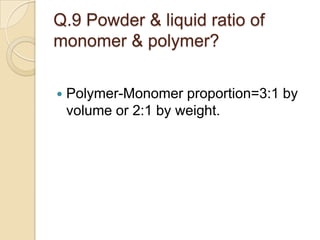 Q.9 Powder & liquid ratio of
monomer & polymer?
 Polymer-Monomer proportion=3:1 by
volume or 2:1 by weight.
 