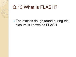 Q.13 What is FLASH?
 The excess dough,found during trial
closure is known as FLASH.
 