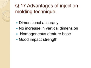 Q.17 Advantages of injection
molding technique:
 Dimensional accuracy
 No increase in vertical dimension
 Homogeneous denture base
 Good impact strength.
 