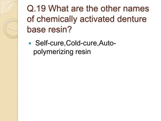 Q.19 What are the other names
of chemically activated denture
base resin?
 Self-cure,Cold-cure,Auto-
polymerizing resin
 