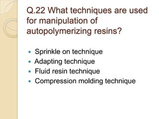 Q.22 What techniques are used
for manipulation of
autopolymerizing resins?
 Sprinkle on technique
 Adapting technique
 Fluid resin technique
 Compression molding technique
 