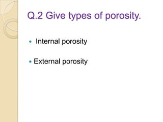 Q.2 Give types of porosity.
 Internal porosity
 External porosity
 