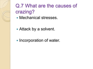 Q.7 What are the causes of
crazing?
 Mechanical stresses.
 Attack by a solvent.
 Incorporation of water.
 