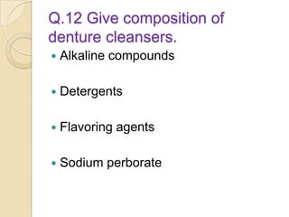 Q.12 Give composition of
denture cleansers.
 Alkaline compounds
 Detergents
 Flavoring agents
 Sodium perborate
 