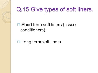 Q.15 Give types of soft liners.
 Short term soft liners (tissue
conditioners)
 Long term soft liners
 
