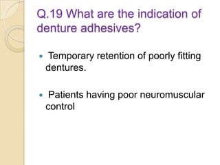 Q.19 What are the indication of
denture adhesives?
 Temporary retention of poorly fitting
dentures.
 Patients having poor neuromuscular
control
 