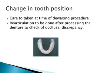    Care to taken at time of dewaxing procedure
   Rearticulation to be done after processing the
    denture to check of occllusal discrepancy.
 
