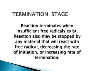 Reaction terminates when
  insufficient free radicals exist.
Reaction also may be stopped by
 any material that will react with
 free radical, decreasing the rate
of initiation, or increasing rate of
            termination.
 