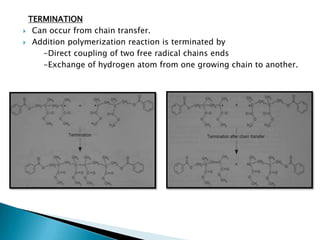 TERMINATION
 Can occur from chain transfer.

 Addition polymerization reaction is terminated by

    -Direct coupling of two free radical chains ends
    -Exchange of hydrogen atom from one growing chain to another.
 