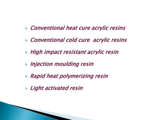    Conventional heat cure acrylic resins

   Conventional cold cure acrylic resins

   High impact resistant acrylic resin

   Injection moulding resin

   Rapid heat polymerizing resin

   Light activated resin
 
