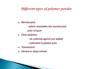 Normal pink
     -which resembles the normal pink
    color of gum
Clear polymer
     - no coloring agents are added
     - indicated in palatal area
Translucent
Veined or deep veined
 
