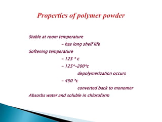 Stable at room temperature
               - has long shelf life
Softening temperature
               - 125 * c
               - 125*-200*c
                        depolymerization occurs
               - 450 *c
                        converted back to monomer
Absorbs water and soluble in chloroform
 