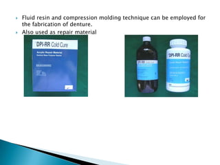    Fluid resin and compression molding technique can be employed for
    the fabrication of denture.
   Also used as repair material
 