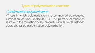Types of polymerization reactions
Condensation polymerization
Those in which polymerization is accompanied by repeated
elimination of small molecules, i.e. the primary compounds
react with the formation of by-products such as water, halogen
acids, etc. called condensation polymerization.
 