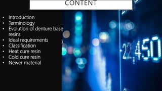 CONTENT
• Introduction
• Terminology
• Evolution of denture base
resins
• Ideal requirements
• Classification
• Heat cure resin
• Cold cure resin
• Newer material
 