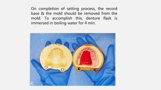 On completion of setting process, the record
base & the mold should be removed from the
mold. To accomplish this, denture flask is
immersed in boiling water for 4 min.
 