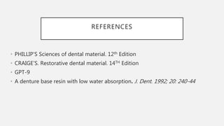 REFERENCES
• PHILLIP’S Sciences of dental material. 12th Edition
• CRAIGE’S. Restorative dental material. 14TH Edition
• GPT-9
• A denture base resin with low water absorption. J. Dent. 1992; 20: 240-44
 