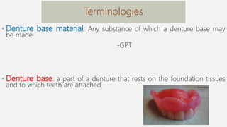 • Denture base material; Any substance of which a denture base may
be made
-GPT
• Denture base: a part of a denture that rests on the foundation tissues
and to which teeth are attached
 
