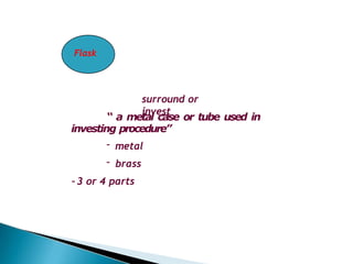 surround or
invest
“ a metal case or tube used in
investing procedure”
- metal
- brass
-3 or 4 parts
Flask
 