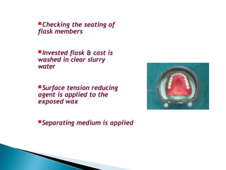 Checking the seating of
flask members
Invested flask & cast is
washed in clear slurry
water
Surface tension reducing
agent is applied to the
exposed wax
Separating medium is applied
 