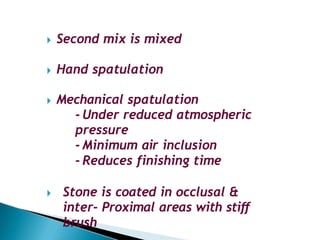 🞂​ Second mix is mixed
🞂​ Hand spatulation
🞂​ Mechanical spatulation
- Under reduced atmospheric
pressure
- Minimum air inclusion
- Reduces finishing time
🞂​ Stone is coated in occlusal &
inter- Proximal areas with stiff
brush
 