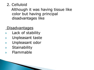 2. Celluloid
Although it was having tissue like
color but having principal
disadvantages like
Disadvantages
🞂​ Lack of stability
🞂​ Unpleasant taste
🞂​ Unpleasant odor
🞂​ Stainability
🞂​ Flammable
 