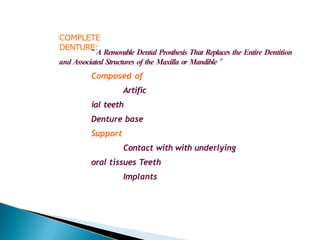 COMPLETE
DENTURE:
“ A Removable Dental Prosthesis That Replaces the Entire Dentition
and Associated Structures of the Maxilla or Mandible ”
Composed of
Artific
ial teeth
Denture base
Support
Contact with with underlying
oral tissues Teeth
Implants
 