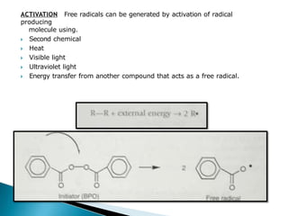 ACTIVATION Free radicals can be generated by activation of radical
producing
molecule using.
🞂​ Second chemical
🞂​ Heat
🞂​ Visible light
🞂​ Ultraviolet light
🞂​ Energy transfer from another compound that acts as a free radical.
 