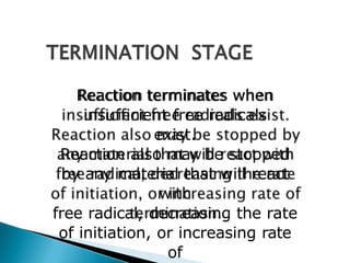 Reaction terminates when
insufficient free radicals
exist.
Reaction also may be stopped
by any material that will react
with
free radical, decreasing the rate
of initiation, or increasing rate
of
 