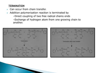 TERMINATION
🞂​ Can occur from chain transfer.
🞂​ Addition polymerization reaction is terminated by
-Direct coupling of two free radical chains ends
-Exchange of hydrogen atom from one growing chain to
another.
 