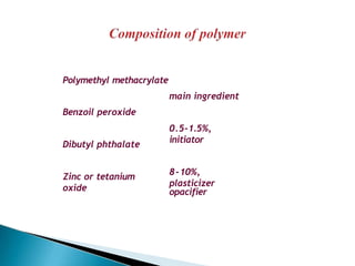 Polymethyl methacrylate
main ingredient
0.5-1.5%,
initiator
8-10%,
plasticizer
Benzoil peroxide
Dibutyl phthalate
Zinc or tetanium
oxide opacifier
 