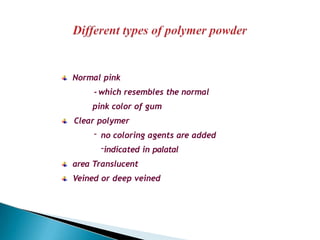 Normal pink
- which resembles the normal
pink color of gum
Clear polymer
- no coloring agents are added
-indicated in palatal
area Translucent
Veined or deep veined
 