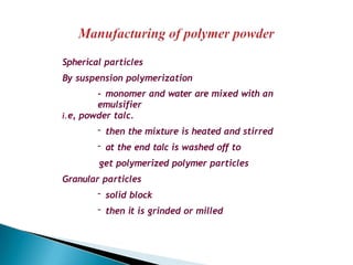 Spherical particles
By suspension polymerization
- monomer and water are mixed with an
emulsifier
i.e, powder talc.
- then the mixture is heated and stirred
- at the end talc is washed off to
get polymerized polymer particles
Granular particles
- solid block
- then it is grinded or milled
 