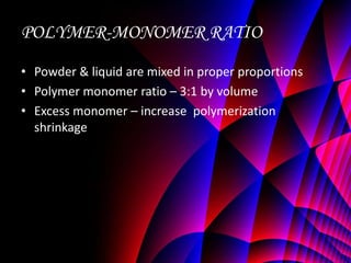 POLYMER-MONOMER RATIO
• Powder & liquid are mixed in proper proportions
• Polymer monomer ratio – 3:1 by volume
• Excess monomer – increase polymerization
  shrinkage
 