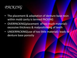 PACKING
• The placement & adaptation of denture base resin
  within mold cavity is termed PACKING
• OVERPACKING(placement of too much material)-
  excessive thickness & malpositioning of teeth
• UNDERPACKING(use of too little material)- leads to
  denture base porosity
 