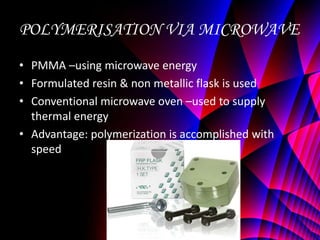 POLYMERISATION VIA MICROWAVE
• PMMA –using microwave energy
• Formulated resin & non metallic flask is used
• Conventional microwave oven –used to supply
  thermal energy
• Advantage: polymerization is accomplished with
  speed
 