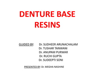 DENTURE BASE
RESINS
GUIDED BY: Dr. SUDHEER ARUNACHALAM
Dr. TUSHAR TANWANI
Dr. ANUPAM PURWAR
Dr. RUCHI GUPTA
Dr. SUDEEPTI SONI
PRESENTED BY: Dr. MEGHA NASHINE
 