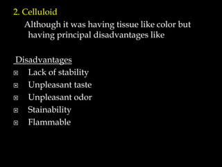 2. Celluloid
Although it was having tissue like color but
having principal disadvantages like
Disadvantages
 Lack of stability
 Unpleasant taste
 Unpleasant odor
 Stainability
 Flammable
 