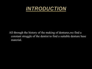All through the history of the making of dentures,we find a
constant struggle of the dentist to find a suitable denture base
material.
 