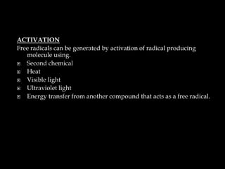 ACTIVATION
Free radicals can be generated by activation of radical producing
molecule using.
 Second chemical
 Heat
 Visible light
 Ultraviolet light
 Energy transfer from another compound that acts as a free radical.
 