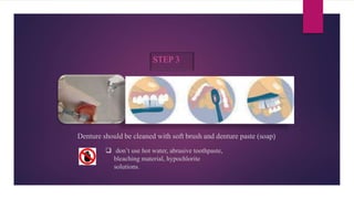 STEP 3
Denture should be cleaned with soft brush and denture paste (soap)
 don’t use hot water, abrasive toothpaste,
bleaching material, hypochlorite
solutions.
 