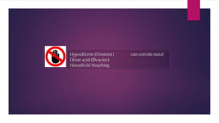 Hypochlorite (Dentural) can corrode metal
Dilute acid (Denclen)
HouseHold bleaching
 