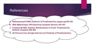 References
 Nallaswamy,D.P.2005.Textbook of Prosthodontics,Jaypee.pp169-181.
 Watt &MacGregor.1976.Desining Complete Denture.185-197.
 Fradeani,M.2004. Esthetic Rehabilitation In Fixed Prosthodontic
Esthetic Anaylisis.298-300.
 All Pictures from Google Internet and Textbook of Prosthodontics.
 
