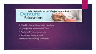  Should follow evidence based guidelines.
 Appropriate Communication skills.
 Verbal and written instructions.
 Dental aids should be used.
 Feedback or follow up assessment.
Skills required to perform effective communication
 