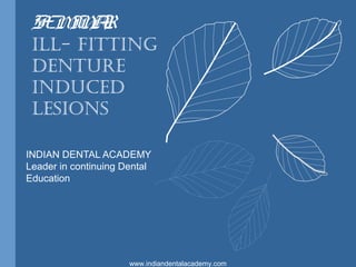 SEMINAR
ILL- FITTING
DENTURE
INDUCED
LESIONS
INDIAN DENTAL ACADEMY
Leader in continuing Dental
Education
www.indiandentalacademy.com
 
