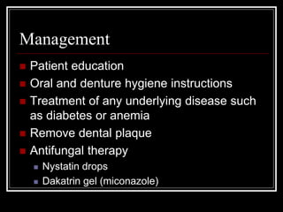Management
 Patient education
 Oral and denture hygiene instructions
 Treatment of any underlying disease such
as diabetes or anemia
 Remove dental plaque
 Antifungal therapy
 Nystatin drops
 Dakatrin gel (miconazole)
 